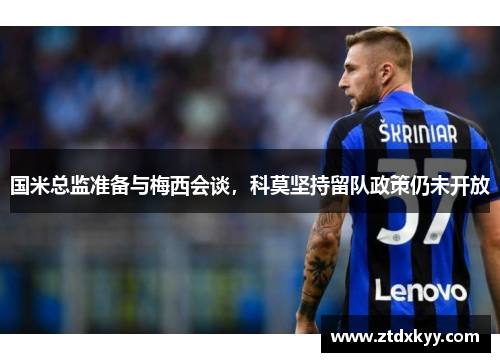 国米总监准备与梅西会谈，科莫坚持留队政策仍未开放