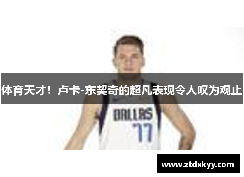 体育天才！卢卡-东契奇的超凡表现令人叹为观止