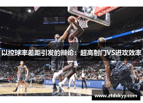 以控球率差距引发的辩论：超高射门VS进攻效率