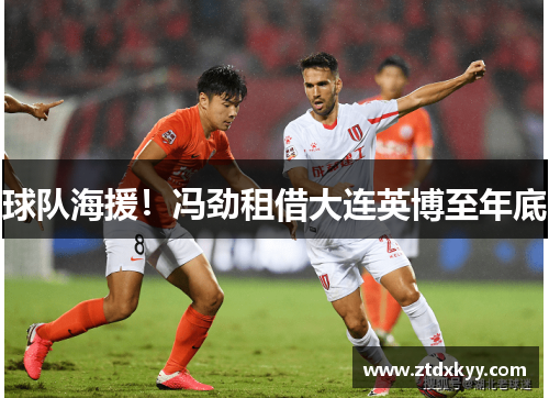 球队海援！冯劲租借大连英博至年底