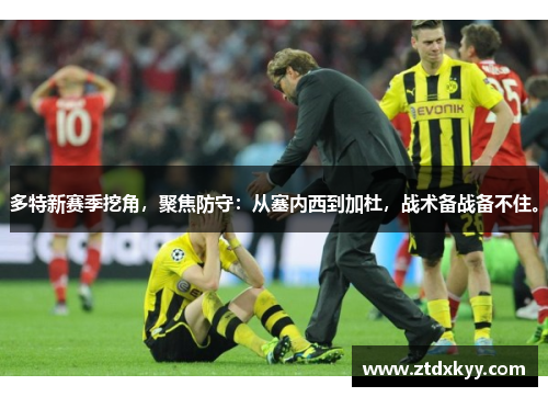 多特新赛季挖角，聚焦防守：从塞内西到加杜，战术备战备不住。